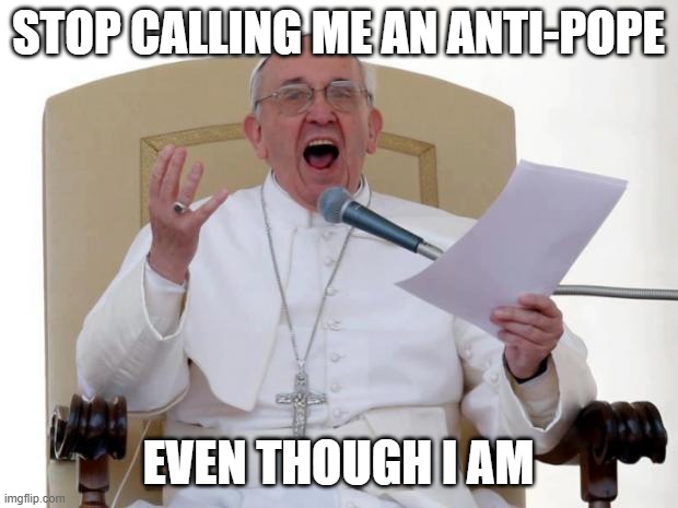 Pope Francis Angry |  STOP CALLING ME AN ANTI-POPE; EVEN THOUGH I AM | image tagged in pope francis angry | made w/ Imgflip meme maker