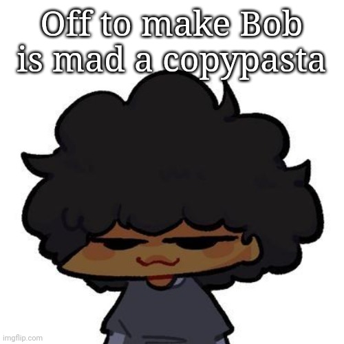 bob is mad bob is mad bob is mad bob is mad bob is mad bob is mad bob is mad bob is mad bob is mad bob is mad bob is mad bob is  | Off to make Bob is mad a copypasta | image tagged in smug ass carol | made w/ Imgflip meme maker