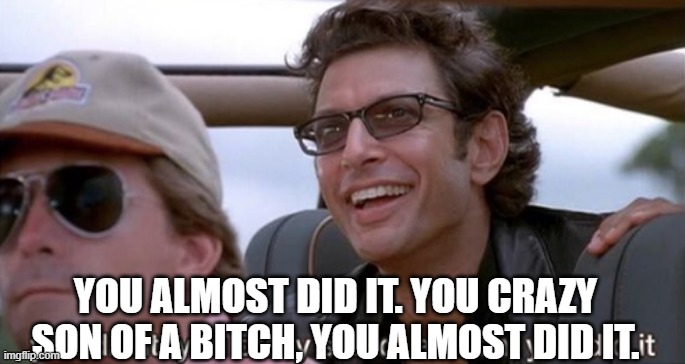 You Did It (Jurassic Park) | YOU ALMOST DID IT. YOU CRAZY SON OF A BITCH, YOU ALMOST DID IT. | image tagged in you did it jurassic park | made w/ Imgflip meme maker