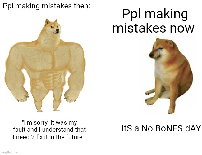 Halloween bones day ??? | Ppl making mistakes then:; Ppl making mistakes now; ItS a No BoNES dAY; "I'm sorry. It was my fault and I understand that I need 2 fix it in the future" | image tagged in memes,buff doge vs cheems | made w/ Imgflip meme maker