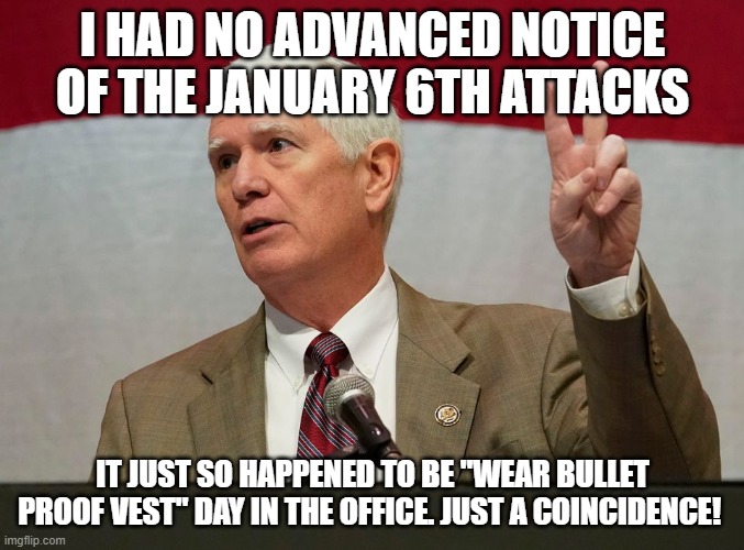 Mo Brooks | I HAD NO ADVANCED NOTICE OF THE JANUARY 6TH ATTACKS; IT JUST SO HAPPENED TO BE "WEAR BULLET PROOF VEST" DAY IN THE OFFICE. JUST A COINCIDENCE! | image tagged in mo brooks | made w/ Imgflip meme maker