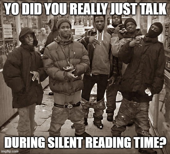 All My Homies Hate | YO DID YOU REALLY JUST TALK; DURING SILENT READING TIME? | image tagged in all my homies hate | made w/ Imgflip meme maker