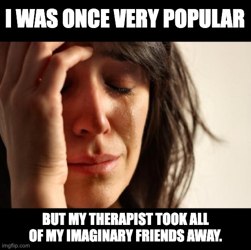 Popular | I WAS ONCE VERY POPULAR; BUT MY THERAPIST TOOK ALL OF MY IMAGINARY FRIENDS AWAY. | image tagged in memes,first world problems | made w/ Imgflip meme maker
