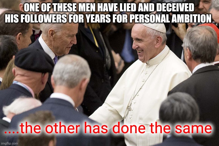 Joe Biden Pope Francis Catholic | ONE OF THESE MEN HAVE LIED AND DECEIVED HIS FOLLOWERS FOR YEARS FOR PERSONAL AMBITION; ....the other has done the same | image tagged in joe biden pope francis catholic | made w/ Imgflip meme maker