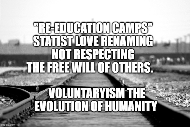 Concentration camp | "RE-EDUCATION CAMPS" STATIST LOVE RENAMING NOT RESPECTING THE FREE WILL OF OTHERS. VOLUNTARYISM THE EVOLUTION OF HUMANITY | image tagged in concentration camp | made w/ Imgflip meme maker