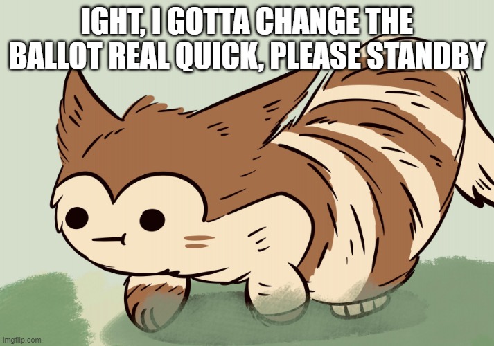 Nothing like last minute changes to spice things up! | IGHT, I GOTTA CHANGE THE BALLOT REAL QUICK, PLEASE STANDBY | image tagged in awkward face furret | made w/ Imgflip meme maker