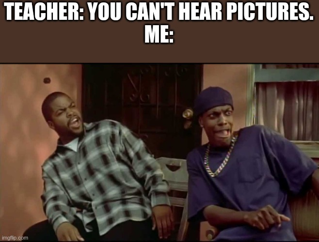 Dammmmmn! | TEACHER: YOU CAN'T HEAR PICTURES.
ME: | image tagged in dammmn,you can't hear pictures | made w/ Imgflip meme maker
