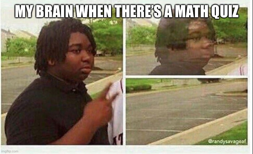 Why this happen | MY BRAIN WHEN THERE’S A MATH QUIZ | image tagged in black guy disappearing | made w/ Imgflip meme maker