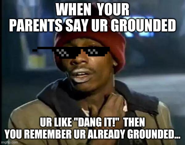 Nice try dad!! | WHEN  YOUR PARENTS SAY UR GROUNDED; UR LIKE "DANG IT!"  THEN YOU REMEMBER UR ALREADY GROUNDED... | image tagged in memes | made w/ Imgflip meme maker
