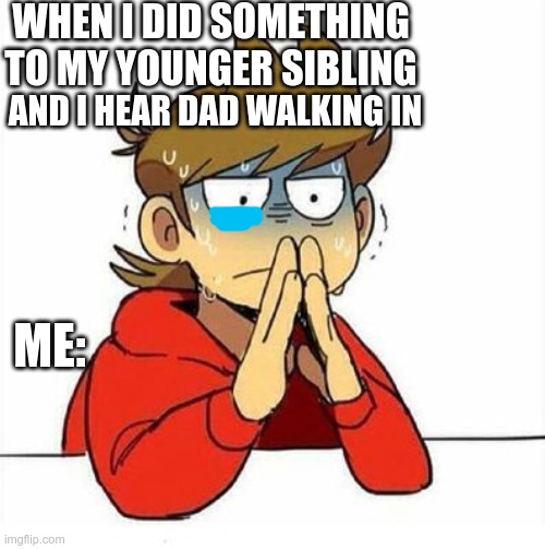oh no | WHEN I DID SOMETHING TO MY YOUNGER SIBLING; AND I HEAR DAD WALKING IN; ME: | image tagged in uncomfortable,dad,father,eddsworld | made w/ Imgflip meme maker