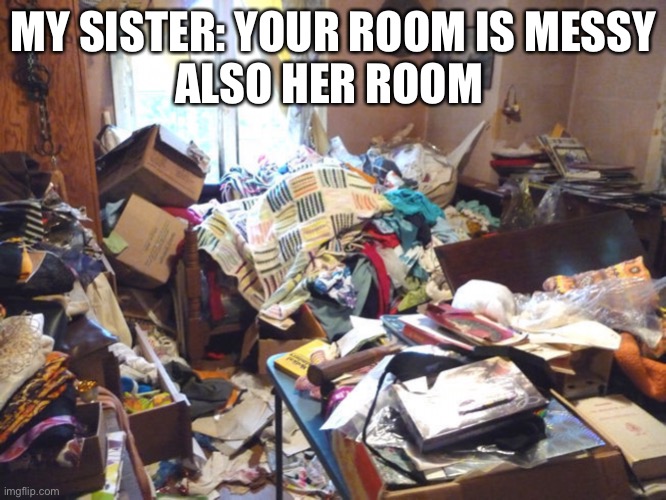 messy room | MY SISTER: YOUR ROOM IS MESSY
ALSO HER ROOM | image tagged in messy room | made w/ Imgflip meme maker