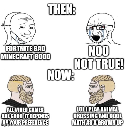 Gamer philosophy go brrr | THEN:; FORTNITE BAD MINECRAFT GOOD; NOO NOT TRUE! NOW:; LOL I PLAY ANIMAL CROSSING AND COOL MATH AS A GROWN UP; ALL VIDEO GAMES ARE GOOD, IT DEPENDS ON YOUR PREFERENCE | image tagged in chad we know,soyboy vs yes chad,memes,gaming,fortnite,minecraft | made w/ Imgflip meme maker