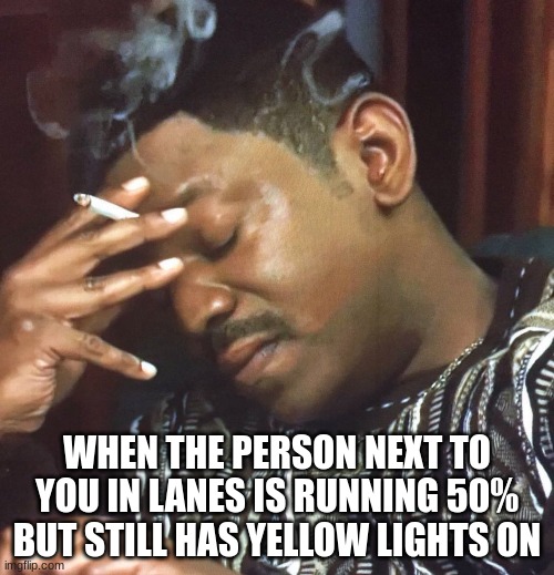 work meme | WHEN THE PERSON NEXT TO YOU IN LANES IS RUNNING 50% BUT STILL HAS YELLOW LIGHTS ON | image tagged in work,meme | made w/ Imgflip meme maker