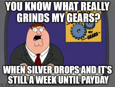 When Silver Prices Drop | YOU KNOW WHAT REALLY GRINDS MY GEARS? WHEN SILVER DROPS AND IT'S STILL A WEEK UNTIL PAYDAY | image tagged in memes,peter griffin news,money,first world problems | made w/ Imgflip meme maker