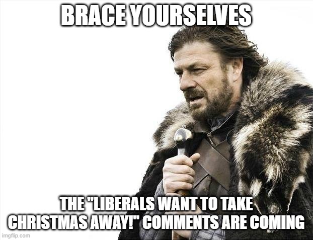 Brace Yourselves X is Coming | BRACE YOURSELVES; THE "LIBERALS WANT TO TAKE CHRISTMAS AWAY!" COMMENTS ARE COMING | image tagged in memes,brace yourselves x is coming | made w/ Imgflip meme maker