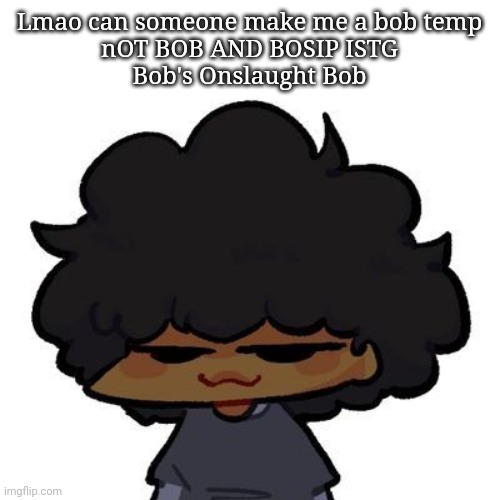 Ughh I look up Bob stuff and all I see is Bob and Bosip istg | Lmao can someone make me a bob temp
nOT BOB AND BOSIP ISTG
Bob's Onslaught Bob | image tagged in smug ass carol | made w/ Imgflip meme maker