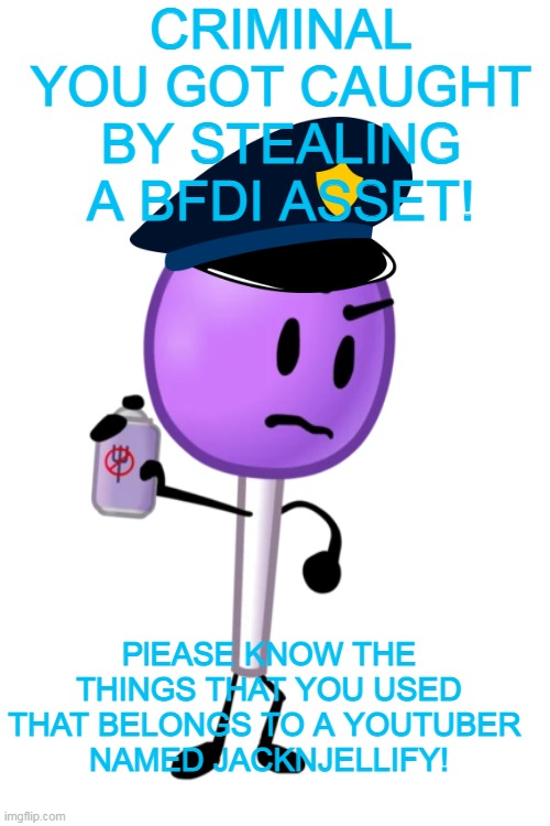 lolipop as police officer | CRIMINAL YOU GOT CAUGHT BY STEALING A BFDI ASSET! PlEASE KNOW THE THINGS THAT YOU USED THAT BELONGS TO A YOUTUBER 
NAMED JACKNJELLIFY! | image tagged in blank white template,memes,lolipop as police officer | made w/ Imgflip meme maker