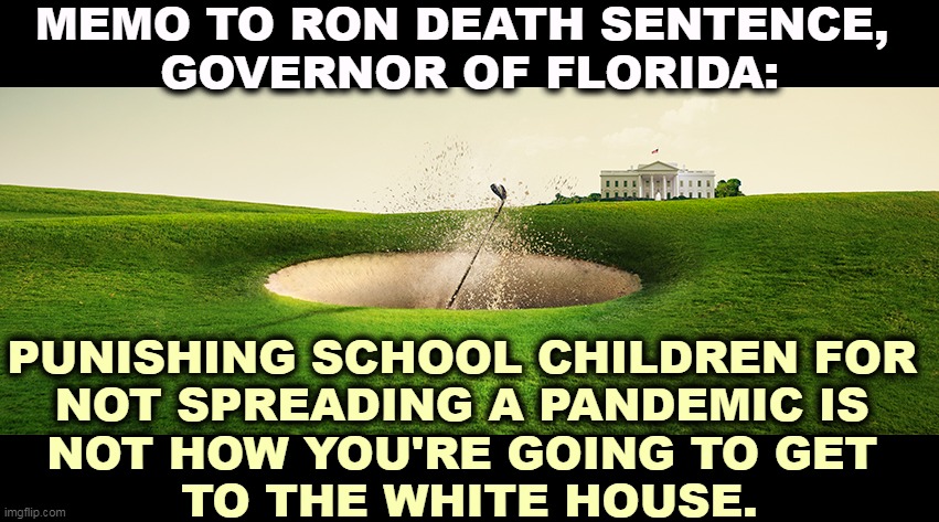 Witholding school district money because they're protecting their children through science is a one-way ticket to nowhere. | MEMO TO RON DEATH SENTENCE, 
GOVERNOR OF FLORIDA:; PUNISHING SCHOOL CHILDREN FOR 
NOT SPREADING A PANDEMIC IS 
NOT HOW YOU'RE GOING TO GET 
TO THE WHITE HOUSE. | image tagged in florida,governor,moron | made w/ Imgflip meme maker