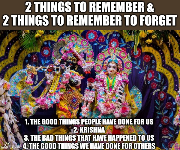 Krishna | 2 THINGS TO REMEMBER & 2 THINGS TO REMEMBER TO FORGET; 1. THE GOOD THINGS PEOPLE HAVE DONE FOR US
2. KRISHNA

3. THE BAD THINGS THAT HAVE HAPPENED TO US
4. THE GOOD THINGS WE HAVE DONE FOR OTHERS | image tagged in krishna | made w/ Imgflip meme maker