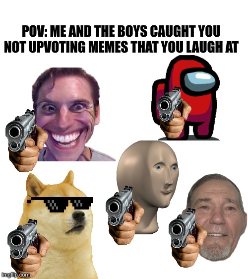WARNING: CRINGE | POV: ME AND THE BOYS CAUGHT YOU NOT UPVOTING MEMES THAT YOU LAUGH AT | image tagged in blank white template,funny memes,oh wow are you actually reading these tags | made w/ Imgflip meme maker