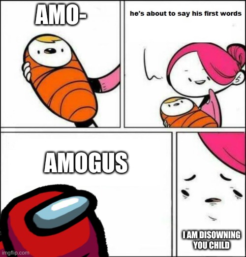 He is About to Say His First Words | AMO-; AMOGUS; I AM DISOWNING YOU CHILD | image tagged in he is about to say his first words | made w/ Imgflip meme maker