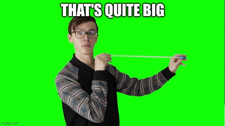 That's quite big | THAT'S QUITE BIG | image tagged in that's quite big | made w/ Imgflip meme maker
