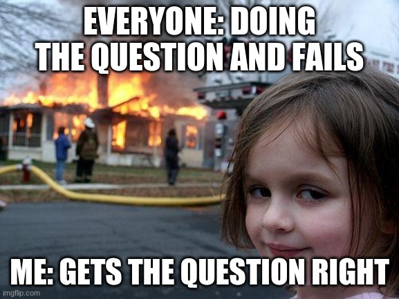 EVERYONE: DOING THE QUESTION AND FAILS ME: GETS THE QUESTION RIGHT | image tagged in memes,disaster girl | made w/ Imgflip meme maker