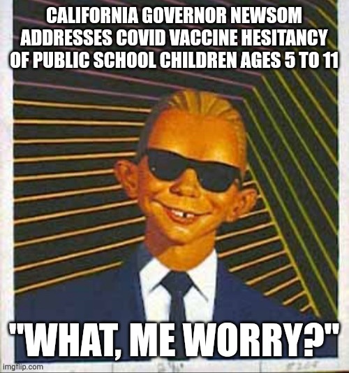 ALFRED E NEWSOM | CALIFORNIA GOVERNOR NEWSOM ADDRESSES COVID VACCINE HESITANCY OF PUBLIC SCHOOL CHILDREN AGES 5 TO 11; "WHAT, ME WORRY?" | image tagged in alfred e max headroom,political meme,funny memes,covid-19 | made w/ Imgflip meme maker