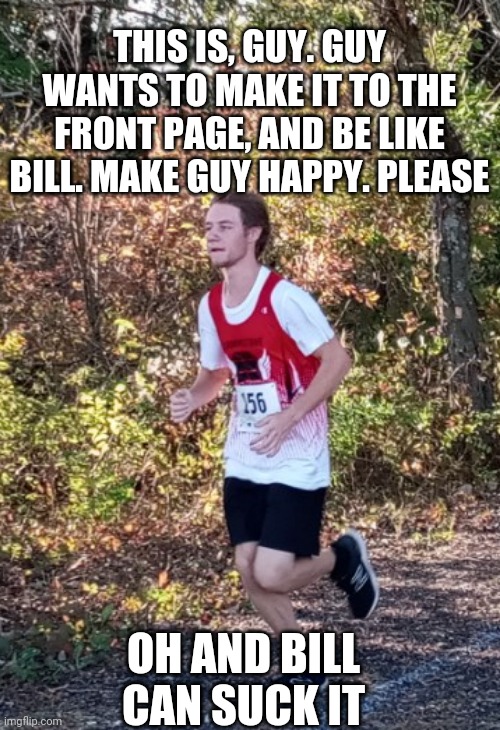 White guy Running |  THIS IS, GUY. GUY WANTS TO MAKE IT TO THE FRONT PAGE, AND BE LIKE BILL. MAKE GUY HAPPY. PLEASE; OH AND BILL CAN SUCK IT | image tagged in white guy running | made w/ Imgflip meme maker