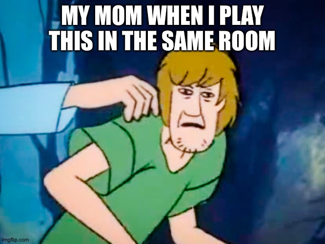 Shaggy meme | MY MOM WHEN I PLAY THIS IN THE SAME ROOM | image tagged in shaggy meme | made w/ Imgflip meme maker