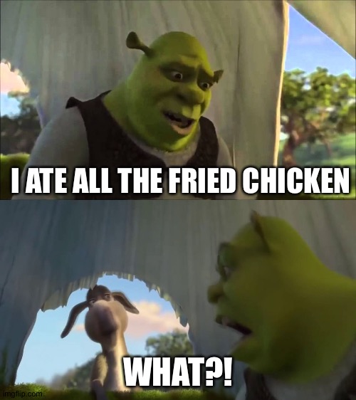 shrek five minutes |  I ATE ALL THE FRIED CHICKEN; WHAT?! | image tagged in shrek five minutes | made w/ Imgflip meme maker