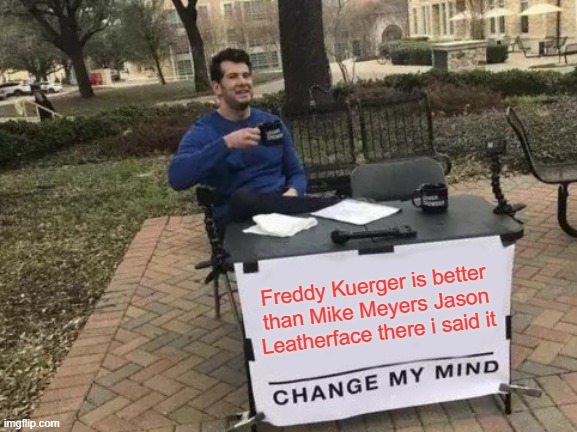 halloween killers | Freddy Kuerger is better than Mike Meyers Jason Leatherface there i said it | image tagged in memes,change my mind | made w/ Imgflip meme maker