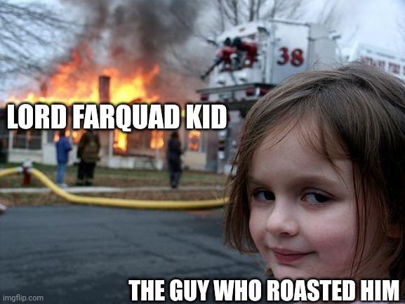 Disaster Girl Meme | LORD FARQUAD KID THE GUY WHO ROASTED HIM | image tagged in memes,disaster girl | made w/ Imgflip meme maker