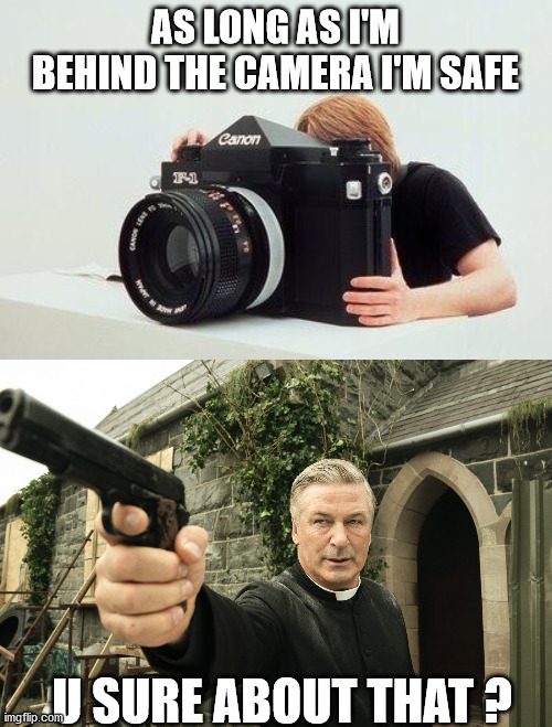 AS LONG AS I'M BEHIND THE CAMERA I'M SAFE; U SURE ABOUT THAT ? | image tagged in big camera,alec baldwin | made w/ Imgflip meme maker