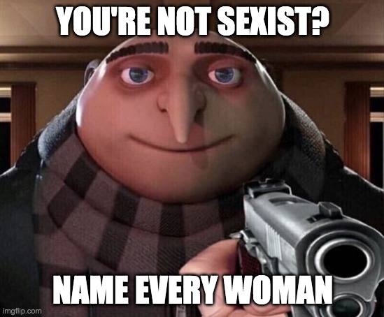 Gru Gun | YOU'RE NOT SEXIST? NAME EVERY WOMAN | image tagged in gru gun | made w/ Imgflip meme maker