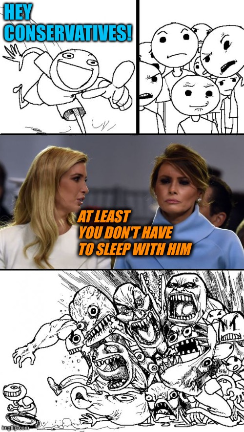biden biden biden | HEY
CONSERVATIVES! AT LEAST YOU DON'T HAVE TO SLEEP WITH HIM | image tagged in memes,hey internet,ivanka trump,melania trump,incest,donald trump | made w/ Imgflip meme maker