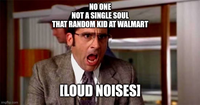 Relatable | NO ONE
NOT A SINGLE SOUL
THAT RANDOM KID AT WALMART; [LOUD NOISES] | image tagged in loud noises | made w/ Imgflip meme maker