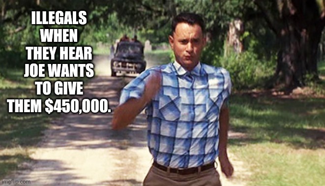 A full sprint to the border. | ILLEGALS WHEN THEY HEAR JOE WANTS TO GIVE THEM $450,000. | image tagged in memes | made w/ Imgflip meme maker