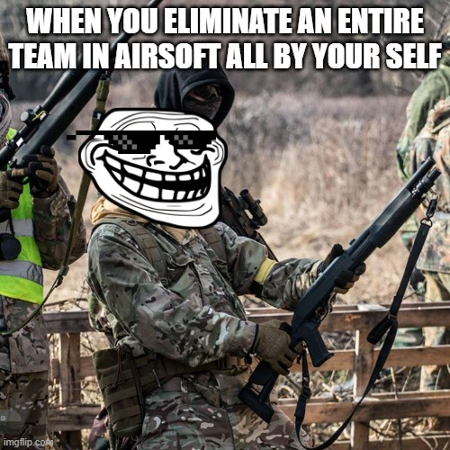 Ridiculusly Photogenic Airsofter | WHEN YOU ELIMINATE AN ENTIRE TEAM IN AIRSOFT ALL BY YOUR SELF | image tagged in ridiculusly photogenic airsofter | made w/ Imgflip meme maker