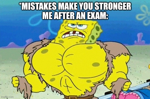 Buff Spongebob | *MISTAKES MAKE YOU STRONGER
ME AFTER AN EXAM: | image tagged in buff spongebob | made w/ Imgflip meme maker