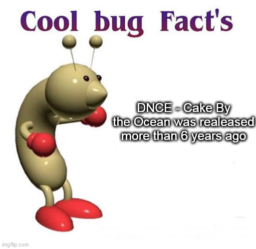 Maybe I am getting old | DNCE - Cake By the Ocean was realeased more than 6 years ago | image tagged in cool bug facts,memes | made w/ Imgflip meme maker