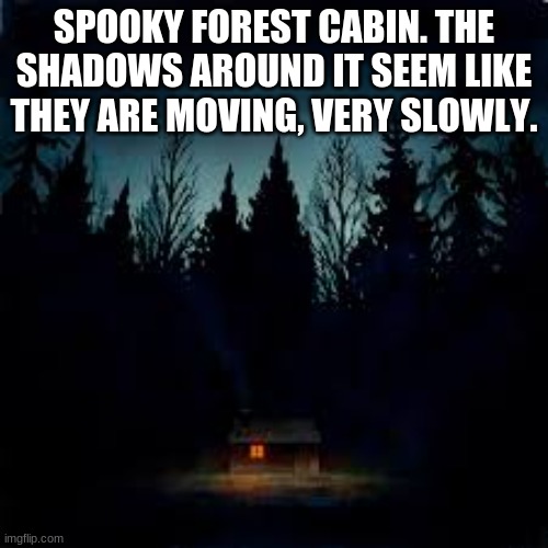 If you make it to the house, you get more than just candy. | SPOOKY FOREST CABIN. THE SHADOWS AROUND IT SEEM LIKE THEY ARE MOVING, VERY SLOWLY. | image tagged in spoopy,house | made w/ Imgflip meme maker