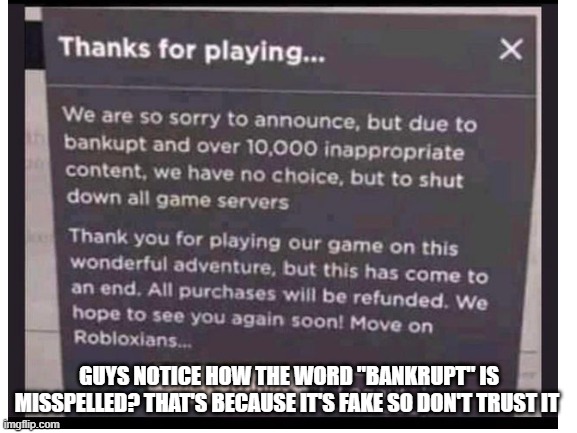 don't trust this image it's obviously fake | GUYS NOTICE HOW THE WORD "BANKRUPT" IS MISSPELLED? THAT'S BECAUSE IT'S FAKE SO DON'T TRUST IT | image tagged in roblox,roblox is down | made w/ Imgflip meme maker