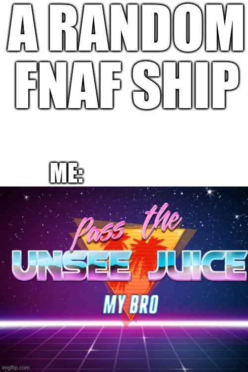 When you see a random FNaF ship | A RANDOM FNAF SHIP; ME: | image tagged in blank white template,unsee juice | made w/ Imgflip meme maker