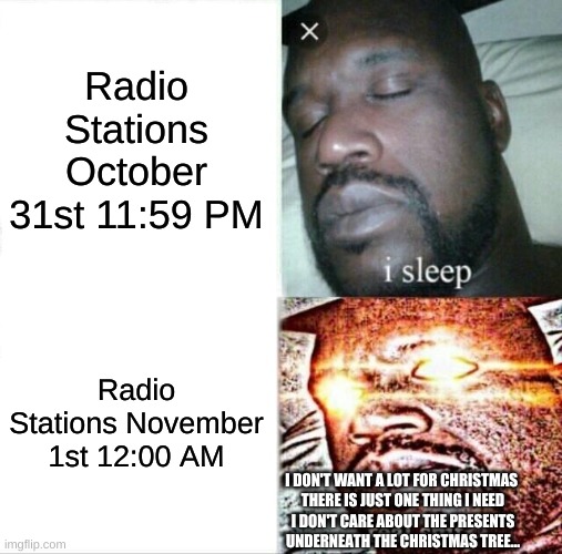 Sleeping Shaq | Radio Stations October 31st 11:59 PM; Radio Stations November 1st 12:00 AM; I DON'T WANT A LOT FOR CHRISTMAS 
THERE IS JUST ONE THING I NEED
I DON'T CARE ABOUT THE PRESENTS
UNDERNEATH THE CHRISTMAS TREE... | image tagged in memes,sleeping shaq,october,christmas,all i want for christmas is you,mariah carey | made w/ Imgflip meme maker