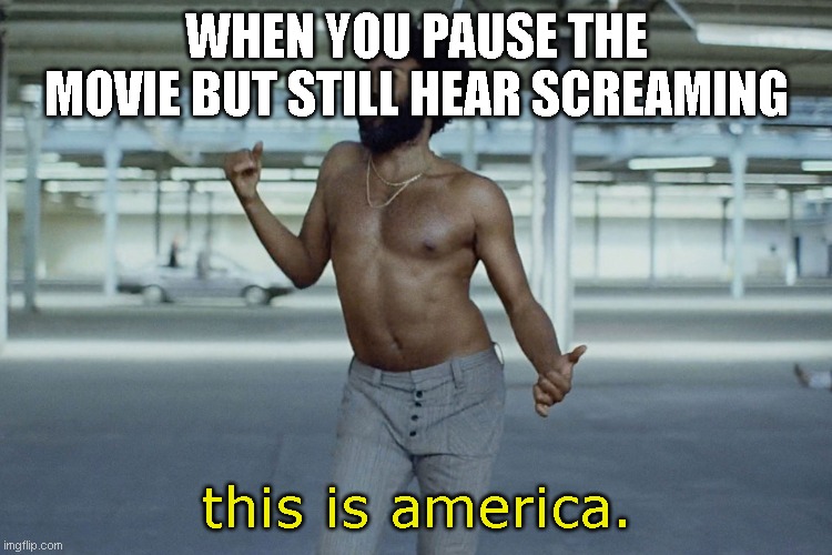 this is america |  WHEN YOU PAUSE THE MOVIE BUT STILL HEAR SCREAMING; this is america. | image tagged in this is america | made w/ Imgflip meme maker