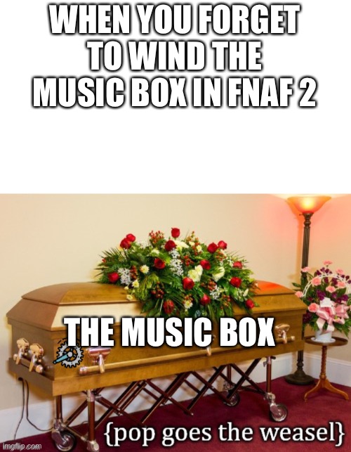 The Fnaf music box | WHEN YOU FORGET TO WIND THE MUSIC BOX IN FNAF 2; THE MUSIC BOX | image tagged in the fnaf music box,fnaf | made w/ Imgflip meme maker