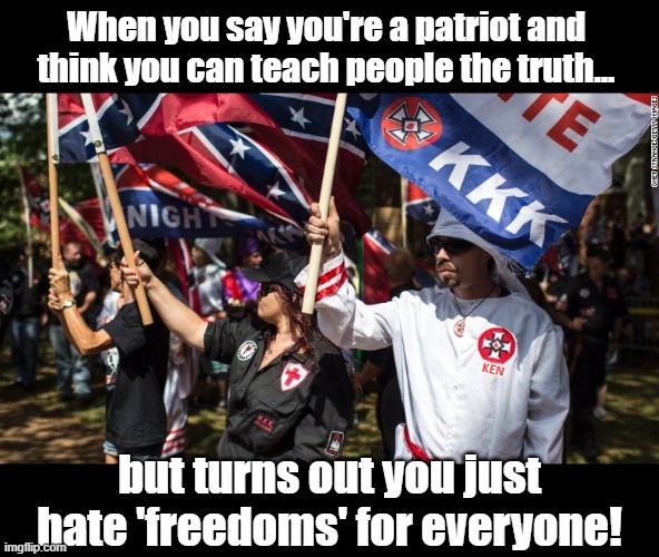 KKK Freedom warriors | When you say you're a patriot and think you can teach people the truth... KEN; but turns out you just hate 'freedoms' for everyone! | image tagged in kkk,racist,fascist,hate,nazi,authoritarian | made w/ Imgflip meme maker