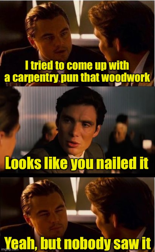 Carpentry pun |  I tried to come up with a carpentry pun that woodwork; Looks like you nailed it; Yeah, but nobody saw it | image tagged in memes,inception,bad pun | made w/ Imgflip meme maker