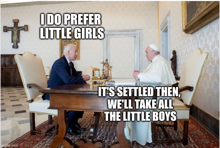 Open Borders Explained | I DO PREFER 
LITTLE GIRLS; IT'S SETTLED THEN, 
WE'LL TAKE ALL
THE LITTLE BOYS | image tagged in biden and the pope,pedophiles,creepy joe biden | made w/ Imgflip meme maker